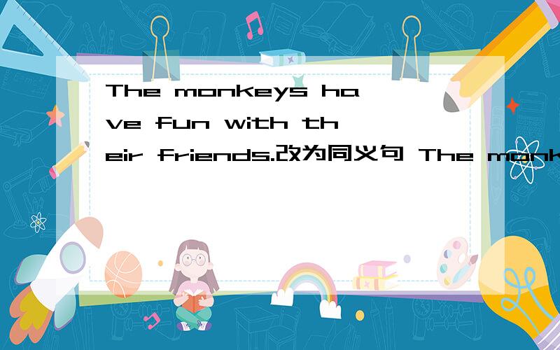 The monkeys have fun with their friends.改为同义句 The monkeys () (0 with their friends.Some students like watching TV.( )[other] like seeing movies.用所给词的适当形式填空