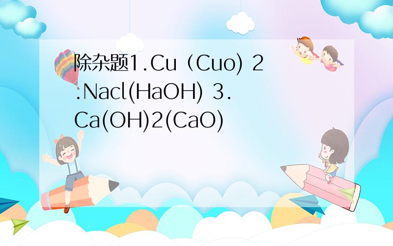 除杂题1.Cu（Cuo) 2.Nacl(HaOH) 3.Ca(OH)2(CaO)