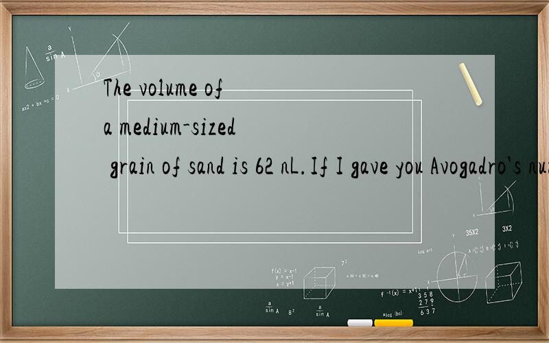 The volume of a medium-sized grain of sand is 62 nL.If I gave you Avogadro's number of grains of sand this size and assuming that all of the sand could pack together with no empty space,which of the following is closest to the volume that would be re