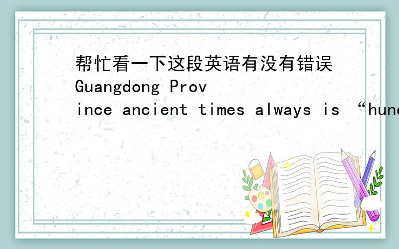 帮忙看一下这段英语有没有错误Guangdong Province ancient times always is “hundred races” the housing region,the Qing government has established Guangdong Province in here,therefore Guangdong's name continues to use until now.Here was