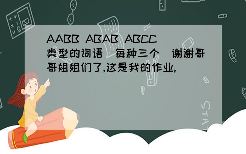 AABB ABAB ABCC类型的词语（每种三个）谢谢哥哥姐姐们了,这是我的作业,