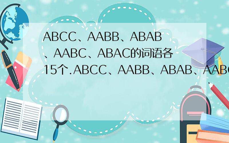 ABCC、AABB、ABAB、AABC、ABAC的词语各15个.ABCC、AABB、ABAB、AABC、ABAC的词语各15个.