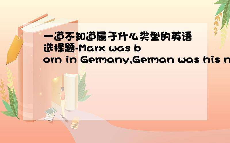 一道不知道属于什么类型的英语选择题-Marx was born in Germany,German was his native language.-( ) Engels.A.So does B.Neither does C.Either does D.So it was with选A为什么不对?