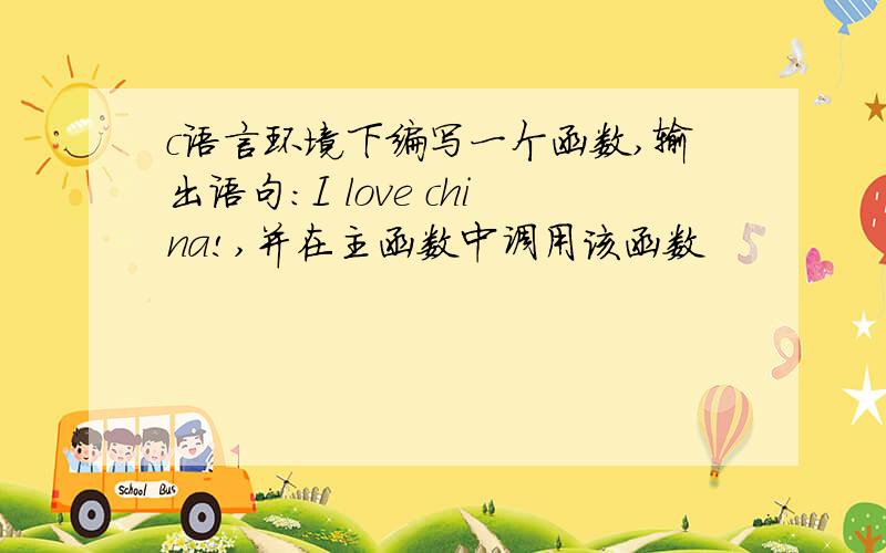 c语言环境下编写一个函数,输出语句:I love china!,并在主函数中调用该函数