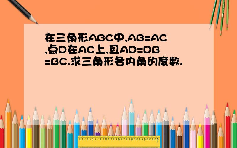 在三角形ABC中,AB=AC,点D在AC上,且AD=DB=BC.求三角形各内角的度数.