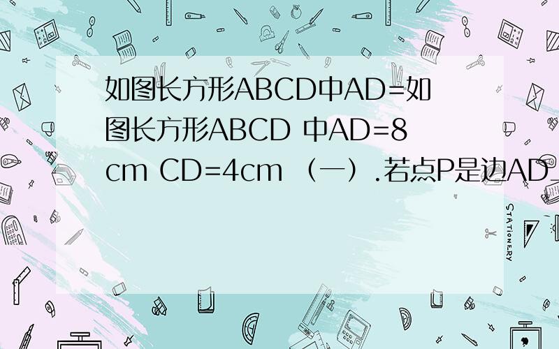 如图长方形ABCD中AD=如图长方形ABCD 中AD=8cm CD=4cm （一）.若点P是边AD上的一个动点 当P在什么位置是PA如图长方形ABCD 中AD=8cm CD=4cm （一）.若点P是边AD上的一个动点 当P在什么位置是PA=PC?（二）.