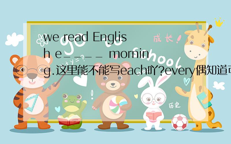 we read English e____ morning.这里能不能写each吖?every偶知道可以的