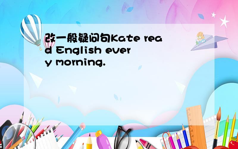改一般疑问句Kate read English every morning.