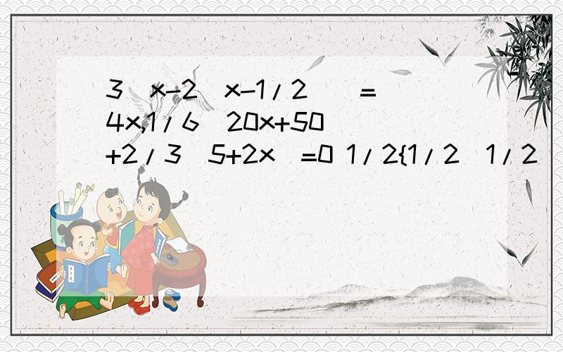 3[x-2(x-1/2)]=4x,1/6(20x+50)+2/3(5+2x)=0 1/2{1/2[1/2(1/2x-3)-3]-3}-3=0