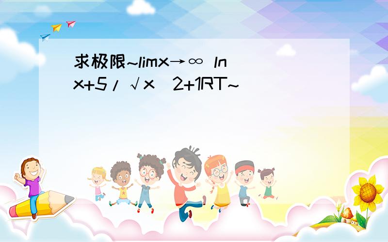 求极限~limx→∞ ln x+5/√x^2+1RT~