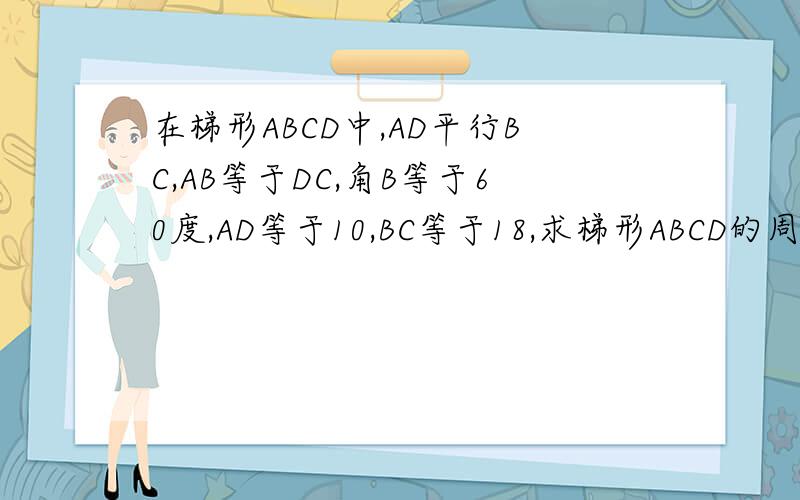 在梯形ABCD中,AD平行BC,AB等于DC,角B等于60度,AD等于10,BC等于18,求梯形ABCD的周长?