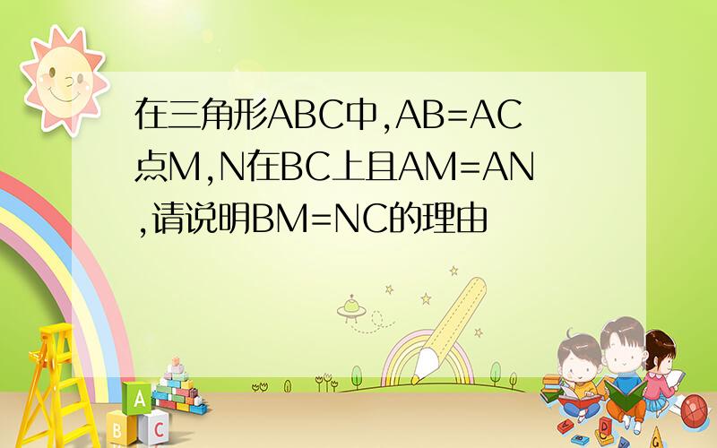 在三角形ABC中,AB=AC点M,N在BC上且AM=AN,请说明BM=NC的理由