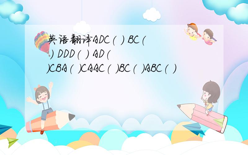 英语翻译ADC( ) BC( ) DDD( ) AD( )CBA( )CAAC( )BC( )ABC( )