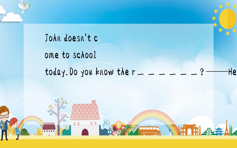 John doesn't come to school today.Do you know the r______?——He needs to see the doctor.