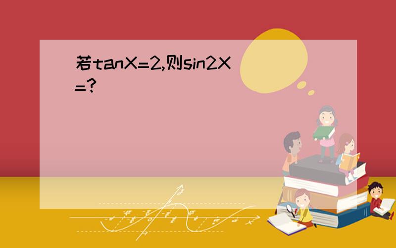 若tanX=2,则sin2X=?