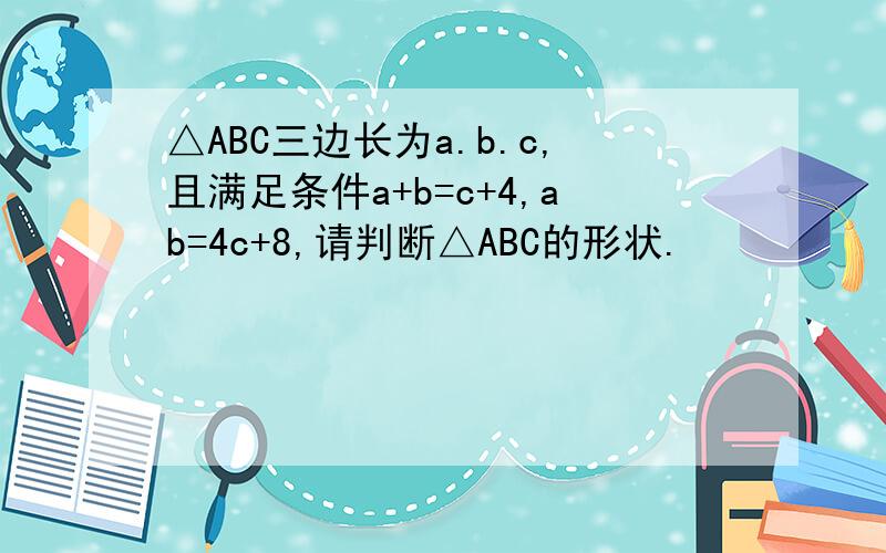 △ABC三边长为a.b.c,且满足条件a+b=c+4,ab=4c+8,请判断△ABC的形状.