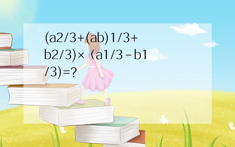 (a2/3+(ab)1/3+b2/3)×（a1/3－b1/3)=?
