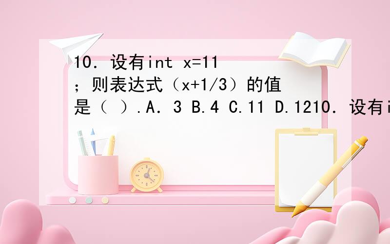 10．设有int x=11 ；则表达式（x+1/3）的值是（ ）.A．3 B.4 C.11 D.1210．设有int x=11 ；则表达式（x+1/3）的值是（ ）.A．3 B.4 C.11 D.12
