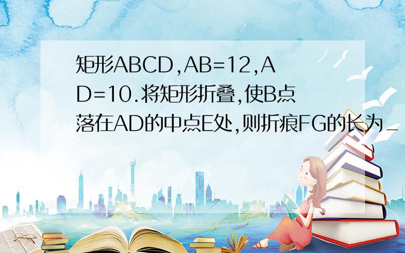 矩形ABCD,AB=12,AD=10.将矩形折叠,使B点落在AD的中点E处,则折痕FG的长为______