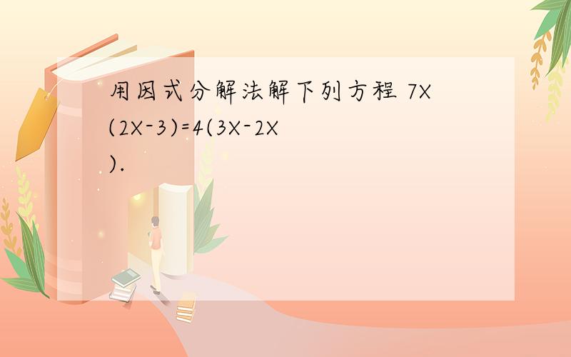 用因式分解法解下列方程 7X(2X-3)=4(3X-2X).