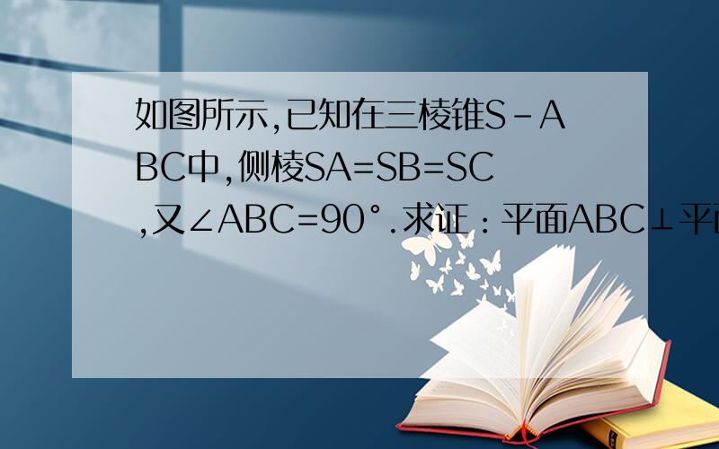 如图所示,已知在三棱锥S-ABC中,侧棱SA=SB=SC,又∠ABC=90°.求证：平面ABC⊥平面ASC.