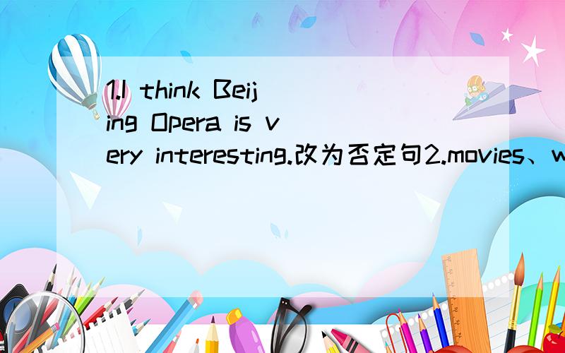 1.I think Beijing Opera is very interesting.改为否定句2.movies、what、do、kind、you、of like 连句movies、what、do、kind、you、of like 用这几个词