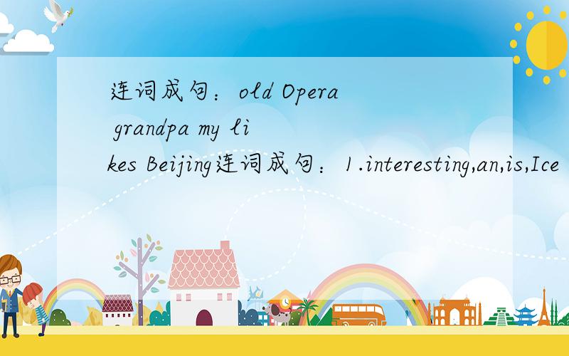 连词成句：old Opera grandpa my likes Beijing连词成句：1.interesting,an,is,Ice Age III,movie 2.old,Opera,grandpa,my,likes,Beijing