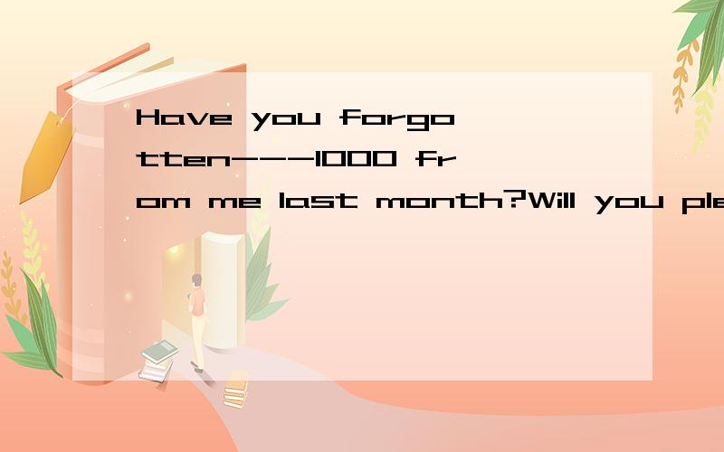 Have you forgotten---1000 from me last month?Will you please remember------it tomorrow?A borrowing,to bring B to borrow,bring C borrowed,bringing D borrowing ,bringing