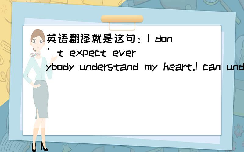 英语翻译就是这句：I don’t expect everybody understand my heart.I can understand me,it’s enough…