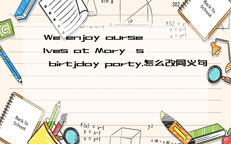 We enjoy ourselves at Mary's birtjday party.怎么改同义句