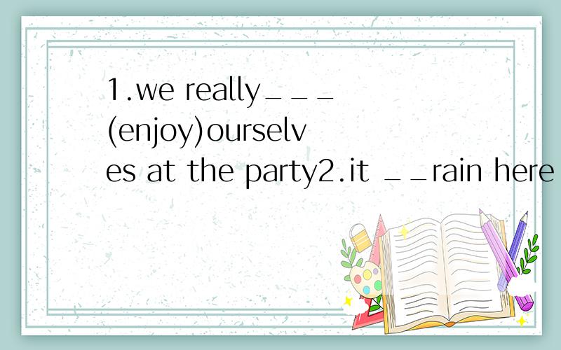 1.we really___(enjoy)ourselves at the party2.it __rain here allthe year round,but last year it___snow here.A.doesn't don't B.doesn't doesn't C.didn't didn't D.doesn't didn't3.过去时文章中,人说的话的内容用不用过去时