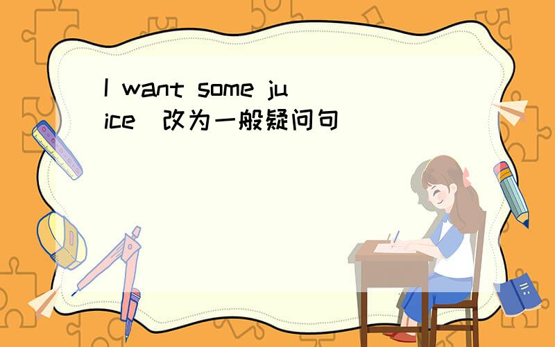 I want some juice(改为一般疑问句)
