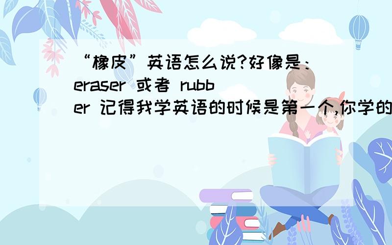 “橡皮”英语怎么说?好像是：eraser 或者 rubber 记得我学英语的时候是第一个,你学的时候是哪个?它俩有什么区别吗?