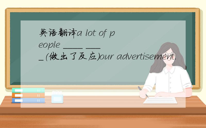 英语翻译a lot of people ____ ____(做出了反应）our advertisement.