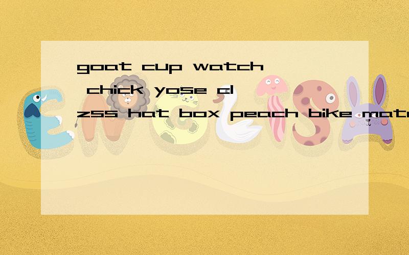 goat cup watch chick yose clzss hat box peach bike match byush tree 这些单词的复数形式