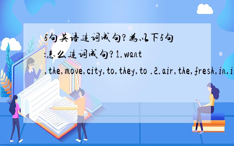 5句英语连词成句?为以下5句：怎么连词成句?1.want,the,move,city,to,they,to .2.air,the,fresh,in,is,countryside,the .3.you,a,have,do,a,yard,house,with 4.people,to,come,find,to,many,cities,work .5.there,old,living,are,in,the,people,commni