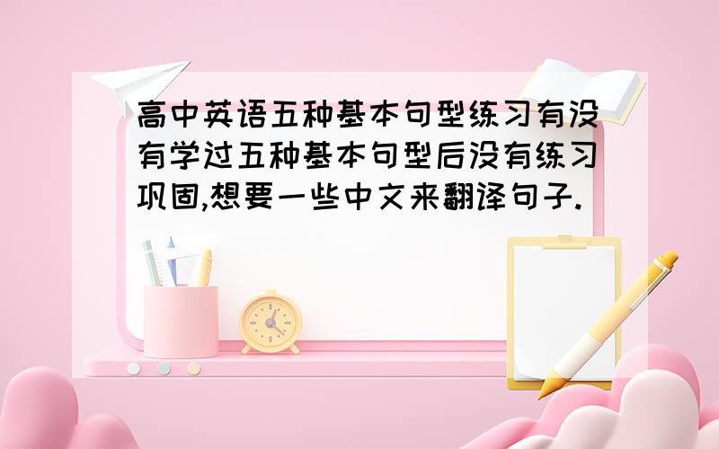 高中英语五种基本句型练习有没有学过五种基本句型后没有练习巩固,想要一些中文来翻译句子.
