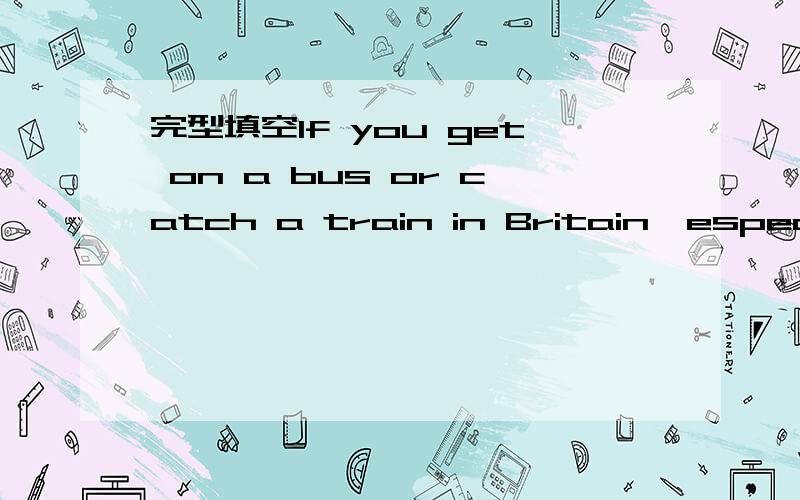 完型填空If you get on a bus or catch a train in Britain,especially during the morning and evening 