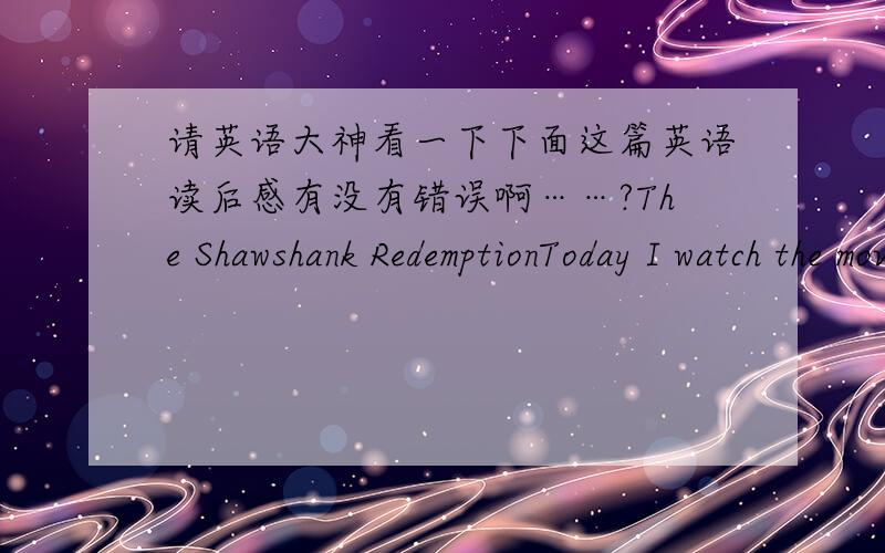 请英语大神看一下下面这篇英语读后感有没有错误啊……?The Shawshank RedemptionToday I watch the movie called The Shawshank Redemption.It is educational movie and it have great influence on me.I think about this movie whole day.T