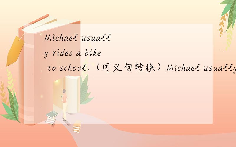 Michael usually rides a bike to school.（同义句转换）Michael usually（）（）（）（）（）.
