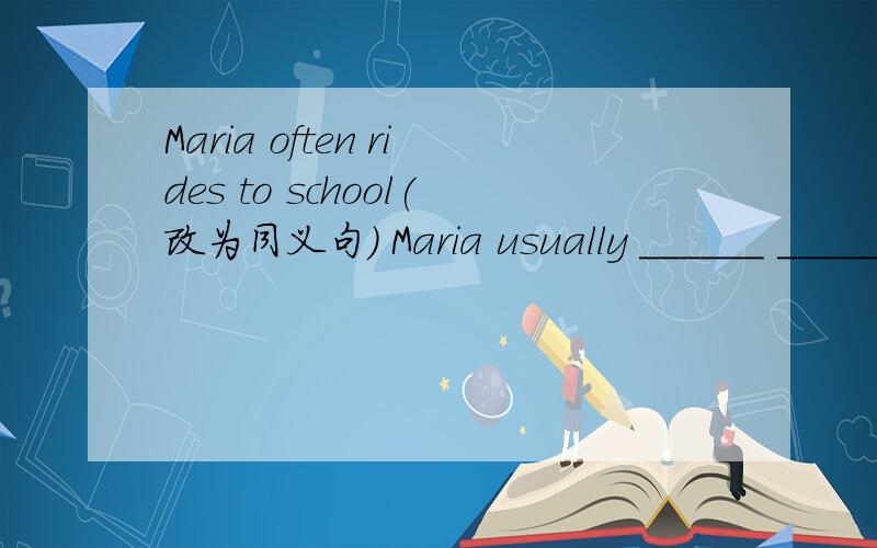 Maria often rides to school(改为同义句) Maria usually ______ _______ school ______ ______ bike.gets/comes,to ,on her/the 答案我完全不懂,我的答案是goes ,to,take ,a ,我觉得我的答案也很对啊,There is not much rain in spring.(