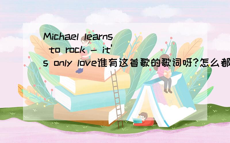 Michael learns to rock - it's only love谁有这首歌的歌词呀?怎么都找不到..烦死了..这么好听的歌怎么会没人注意到呢?