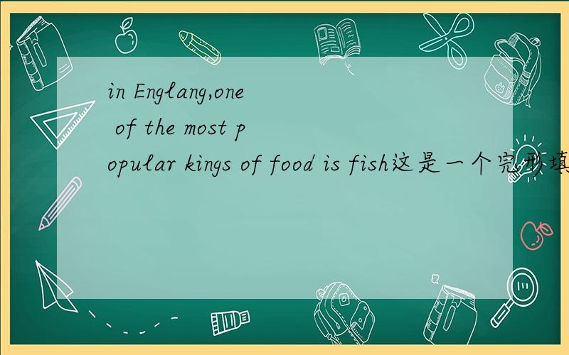 in Englang,one of the most popular kings of food is fish这是一个完形填空的第一句，急啊~~~~~