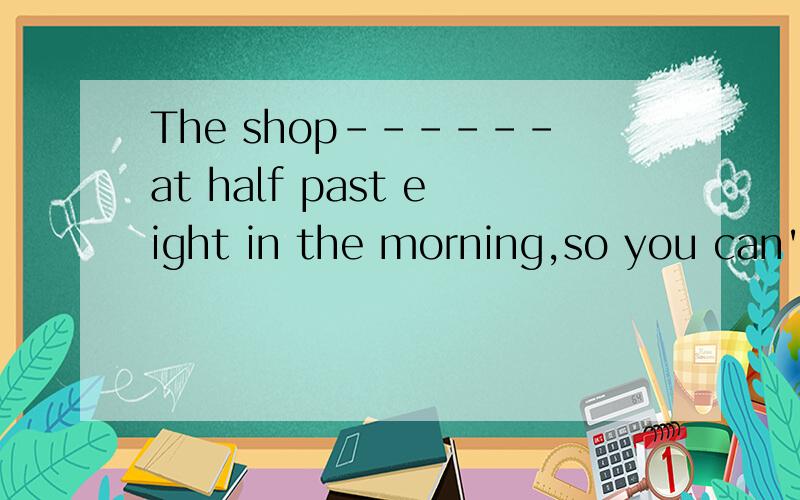 The shop------at half past eight in the morning,so you can't go until half past eight.The shop( )at half past eight in the morning,so you can't go until half past eight.A .open B.is open C.was opened D.is opening答案给的是B选项,请大虾们帮