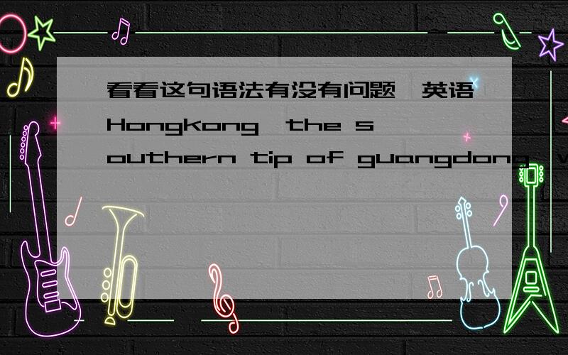 看看这句语法有没有问题,英语Hongkong,the southern tip of guangdong,where is a beautiful placeHongkong,the southern tip of guangdong， in the west of Macao ，is a beautiful place.  还有这句