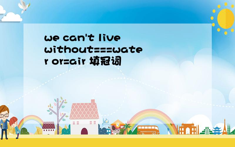 we can't live without===water or=air 填冠词