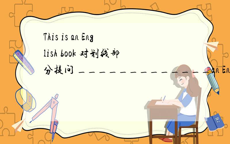 This is an English book 对划线部分提问 _____________an English book--------------------