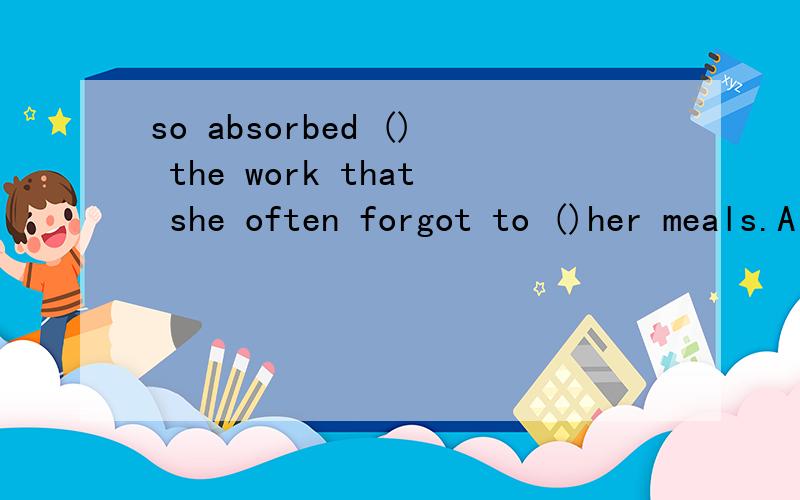 so absorbed () the work that she often forgot to ()her meals.A had she been in ,do B she was in ,make C was she in ,take D she had been in ,have