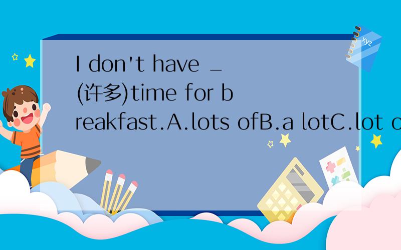 I don't have _(许多)time for breakfast.A.lots ofB.a lotC.lot of