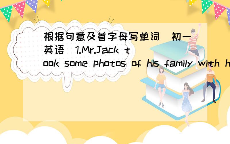 根据句意及首字母写单词（初一英语）1.Mr.Jack took some photos of his family with his new c______